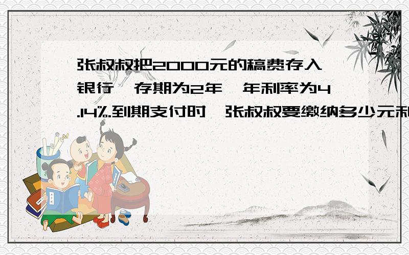 张叔叔把2000元的稿费存入银行,存期为2年,年利率为4.14%.到期支付时,张叔叔要缴纳多少元利息税?最后张叔最后张叔叔能拿到多少钱?（利息税率为5％）