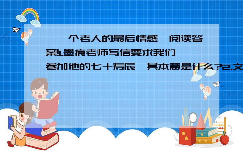 《一个老人的最后情感》阅读答案!1.墨痕老师写信要求我们参加他的七十寿辰,其本意是什么?2.文中对现在校园景象的描写非常细致,这样写有什么作用?3.文中两处划线句子中都写了墨痕老师