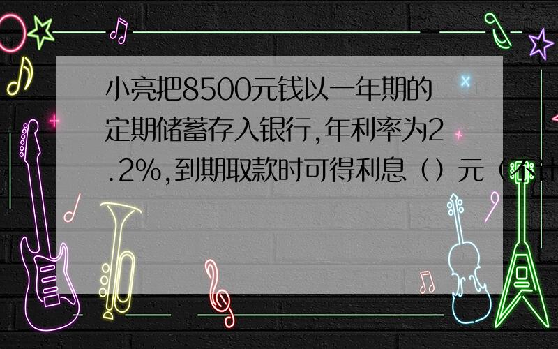 小亮把8500元钱以一年期的定期储蓄存入银行,年利率为2.2%,到期取款时可得利息（）元（不计利息税）.