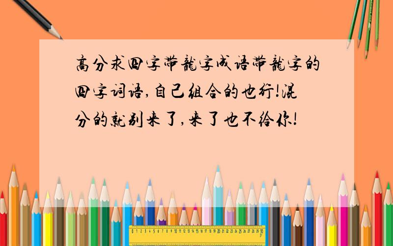 高分求四字带龙字成语带龙字的四字词语,自己组合的也行!混分的就别来了,来了也不给你!