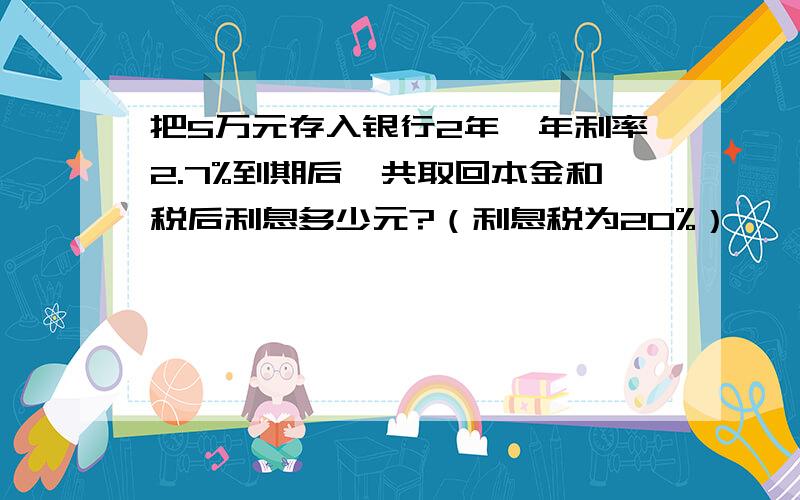 把5万元存入银行2年,年利率2.7%到期后一共取回本金和税后利息多少元?（利息税为20%）