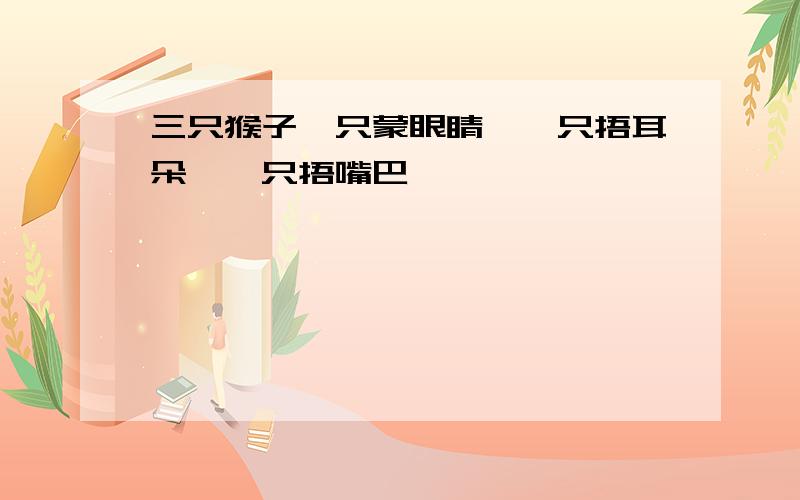 三只猴子一只蒙眼睛,一只捂耳朵,一只捂嘴巴,