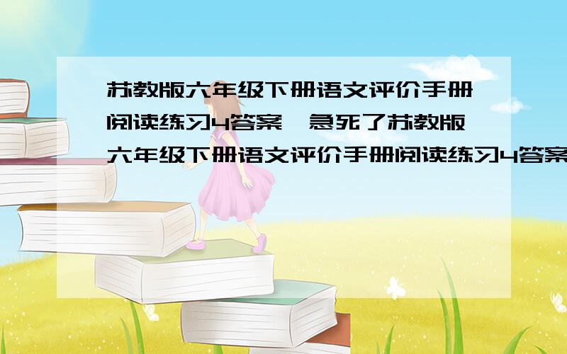 苏教版六年级下册语文评价手册阅读练习4答案,急死了苏教版六年级下册语文评价手册阅读练习4答案,好一点