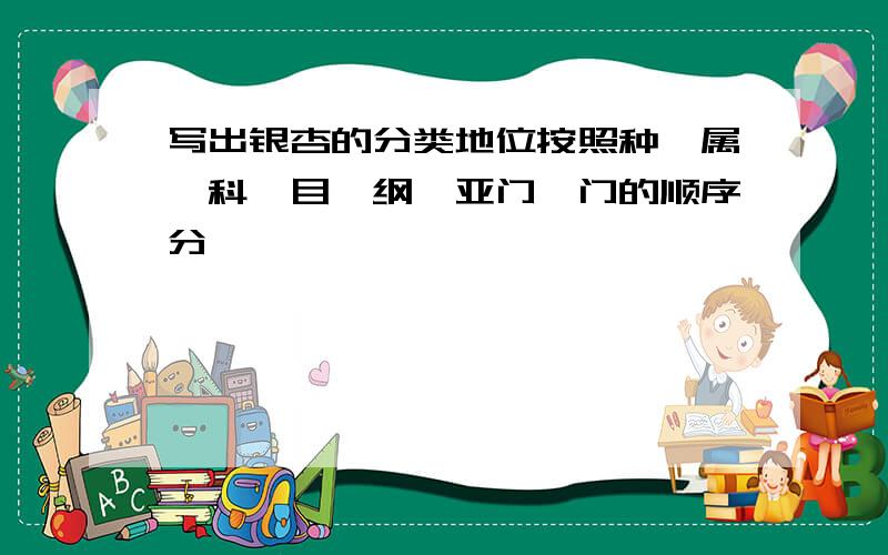 写出银杏的分类地位按照种,属,科,目,纲,亚门,门的顺序分