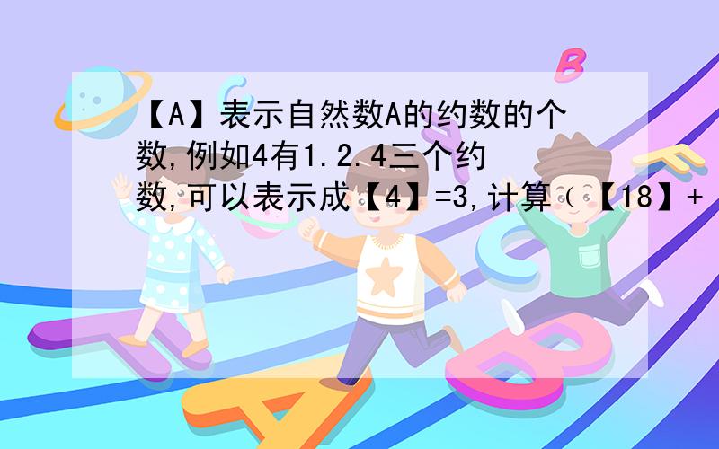 【A】表示自然数A的约数的个数,例如4有1.2.4三个约数,可以表示成【4】=3,计算﹙【18】+【22】﹚÷【7】