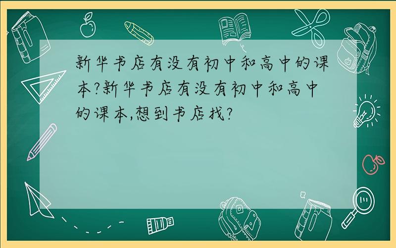 新华书店有没有初中和高中的课本?新华书店有没有初中和高中的课本,想到书店找?