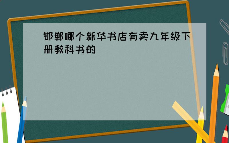 邯郸哪个新华书店有卖九年级下册教科书的