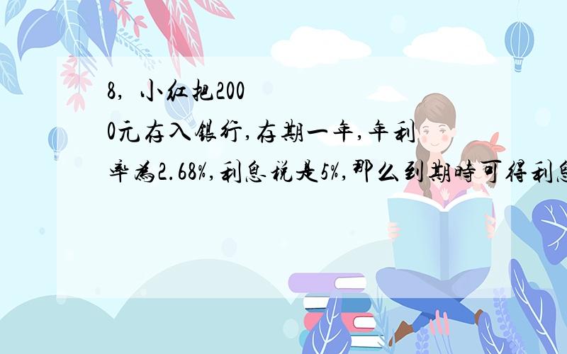 8, 小红把2000元存入银行,存期一年,年利率为2.68%,利息税是5%,那么到期时可得利息多少元?请问利息税是神马意思?怎么用利息税?