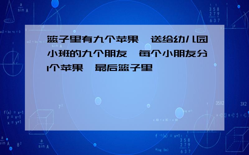 篮子里有九个苹果,送给幼儿园小班的九个朋友,每个小朋友分1个苹果,最后篮子里