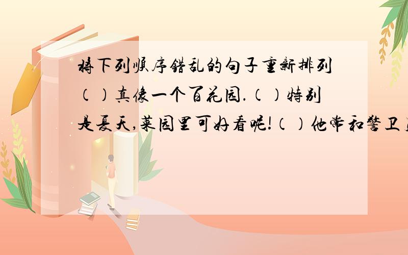 将下列顺序错乱的句子重新排列（）真像一个百花园.（）特别是夏天,菜园里可好看呢!（）他常和警卫员一起挖地、播种、浇水.（）有碧绿的西瓜,嫩嫩的扁豆,紫色的茄子……（）菜长得很