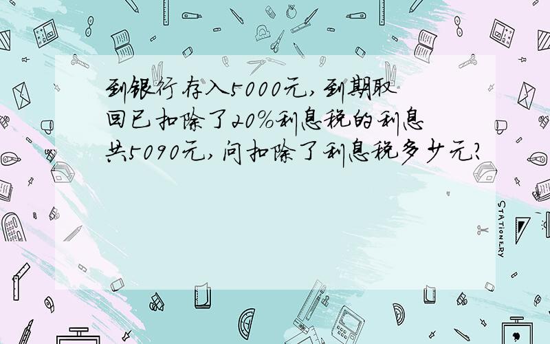 到银行存入5000元,到期取回已扣除了20%利息税的利息共5090元,问扣除了利息税多少元?