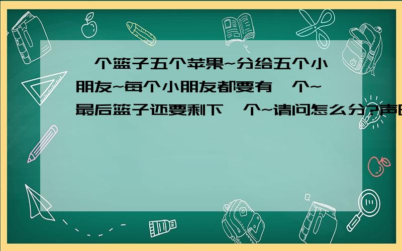 一个篮子五个苹果~分给五个小朋友~每个小朋友都要有一个~最后篮子还要剩下一个~请问怎么分?声明：不能杀死小朋友~