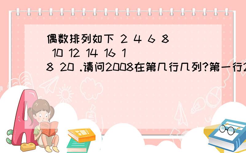 偶数排列如下 2 4 6 8 10 12 14 16 18 20 .请问2008在第几行几列?第一行2第二行4 6第三行8 10 12第四行14 16 18 20依次类推请问2008在第几行第几列？