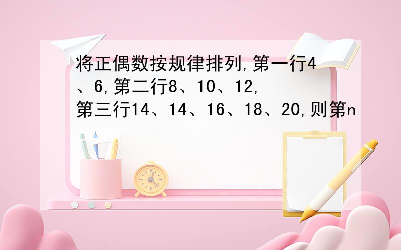 将正偶数按规律排列,第一行4、6,第二行8、10、12,第三行14、14、16、18、20,则第n