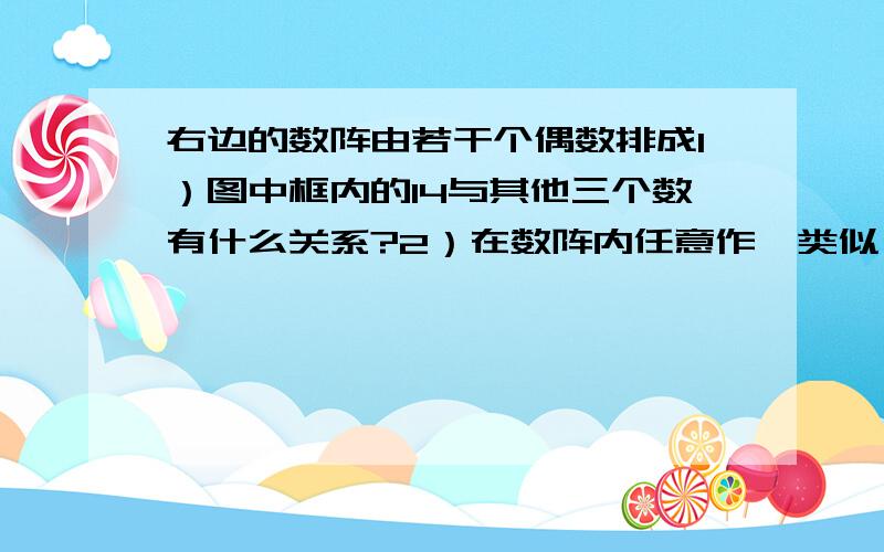 右边的数阵由若干个偶数排成1）图中框内的14与其他三个数有什么关系?2）在数阵内任意作一类似（1）中的框 设左上角的数为x,那么其他三个数怎么表示?3）如果这四个数的和是172,能否求出