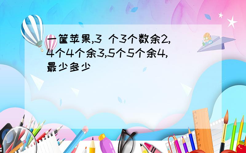 一筐苹果,3 个3个数余2,4个4个余3,5个5个余4,最少多少