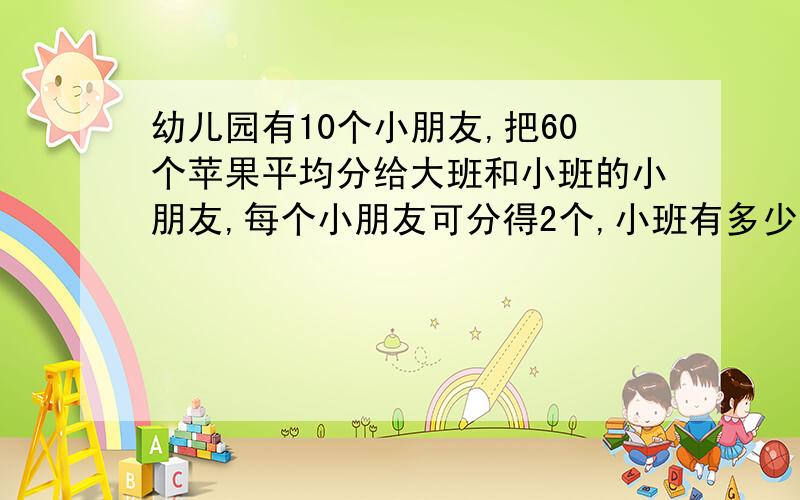 幼儿园有10个小朋友,把60个苹果平均分给大班和小班的小朋友,每个小朋友可分得2个,小班有多少人?列方程,写等量关系