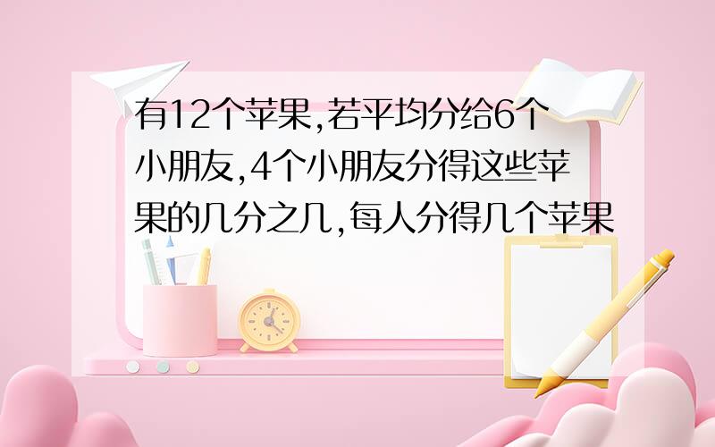 有12个苹果,若平均分给6个小朋友,4个小朋友分得这些苹果的几分之几,每人分得几个苹果