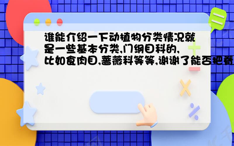 谁能介绍一下动植物分类情况就是一些基本分类,门纲目科的,比如食肉目,蔷薇科等等,谢谢了能否把脊椎门再分得细一些,把目和科分出来,特别是哺乳纲和鸟纲另外,能否推荐一下这方面的书,