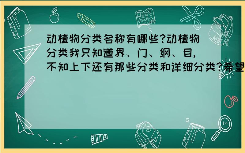 动植物分类名称有哪些?动植物分类我只知道界、门、纲、目,不知上下还有那些分类和详细分类?希望专家指教.