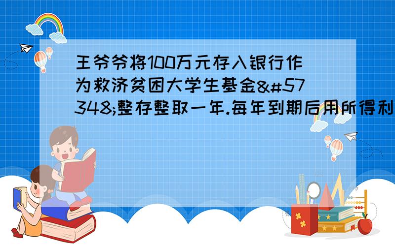 王爷爷将100万元存入银行作为救济贫困大学生基金整存整取一年.每年到期后用所得利息救助贫困大学生.如果按年利率4.14%利息税5%每个贫困生每年资助3000元计算王爷