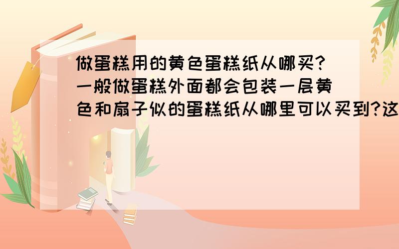 做蛋糕用的黄色蛋糕纸从哪买?一般做蛋糕外面都会包装一层黄色和扇子似的蛋糕纸从哪里可以买到?这个蛋糕纸一般叫什么名字?就叫蛋糕纸吗?