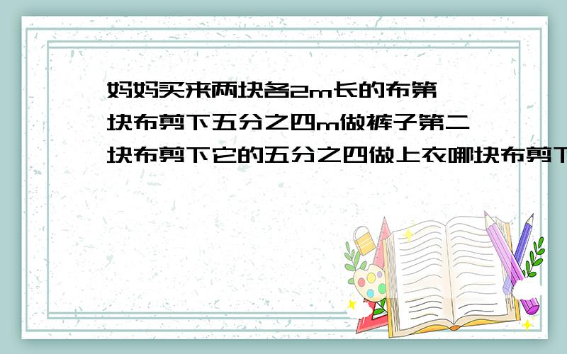 妈妈买来两块各2m长的布第一块布剪下五分之四m做裤子第二块布剪下它的五分之四做上衣哪块布剪下的长几米长