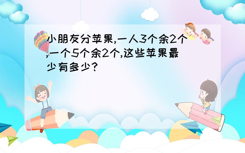 小朋友分苹果,一人3个余2个,一个5个余2个,这些苹果最少有多少?