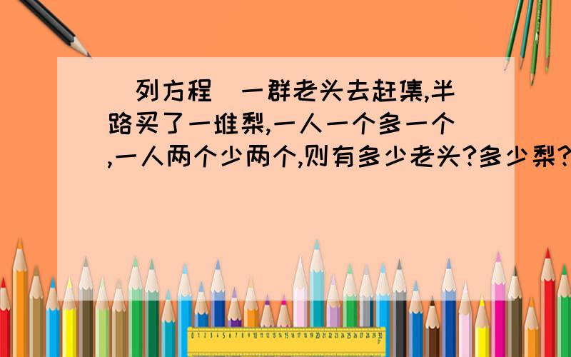 （列方程）一群老头去赶集,半路买了一堆梨,一人一个多一个,一人两个少两个,则有多少老头?多少梨?