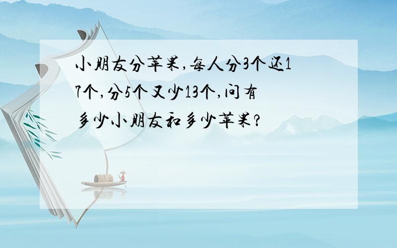 小朋友分苹果,每人分3个还17个,分5个又少13个,问有多少小朋友和多少苹果?