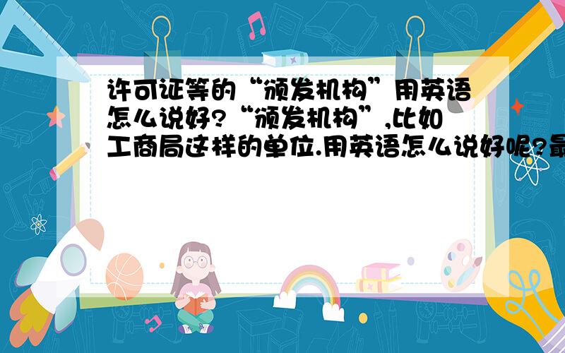 许可证等的“颁发机构”用英语怎么说好?“颁发机构”,比如工商局这样的单位.用英语怎么说好呢?最好是1到2个英语单词的...granting organization,