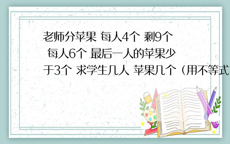 老师分苹果 每人4个 剩9个 每人6个 最后一人的苹果少于3个 求学生几人 苹果几个（用不等式）