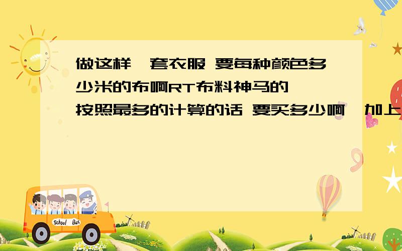 做这样一套衣服 要每种颜色多少米的布啊RT布料神马的  按照最多的计算的话 要买多少啊  加上那四个蝴蝶结的~求每种颜色的布几米还有裙子里面的玻璃纱要多少~