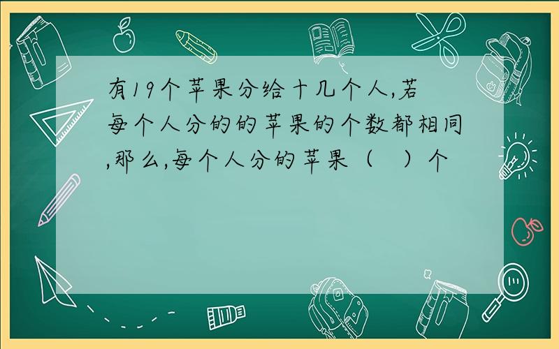 有19个苹果分给十几个人,若每个人分的的苹果的个数都相同,那么,每个人分的苹果（   ）个