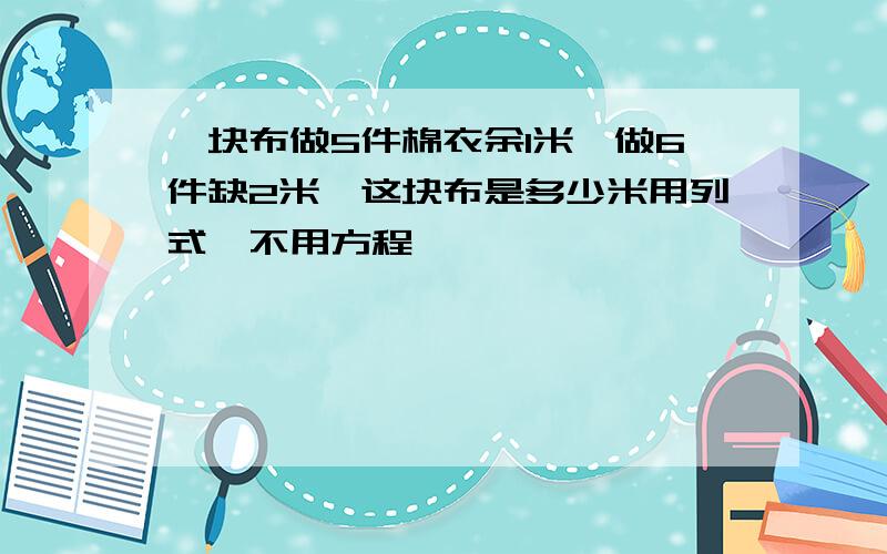 一块布做5件棉衣余1米,做6件缺2米,这块布是多少米用列式,不用方程