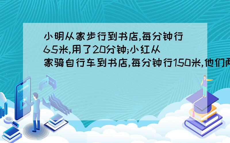 小明从家步行到书店,每分钟行65米,用了20分钟;小红从家骑自行车到书店,每分钟行150米,他们两家离书店各有多少米?