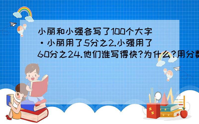 小丽和小强各写了100个大字·小丽用了5分之2.小强用了60分之24.他们谁写得快?为什么?用分数的基本性质回答,