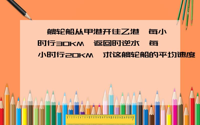 一艘轮船从甲港开往乙港,每小时行30KM,返回时逆水,每小时行20KM,求这艘轮船的平均速度