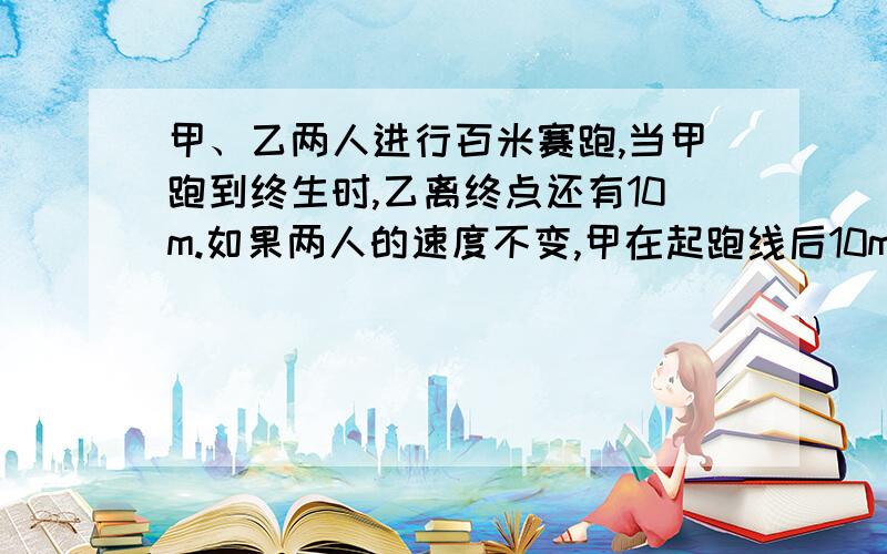 甲、乙两人进行百米赛跑,当甲跑到终生时,乙离终点还有10m.如果两人的速度不变,甲在起跑线后10m起跑,那么谁先到达终点?为什么?