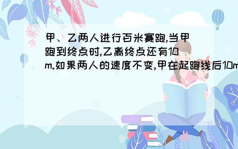 甲、乙两人进行百米赛跑,当甲跑到终点时,乙离终点还有10m.如果两人的速度不变,甲在起跑线后10m起跑,那么谁先到终点?为什么?