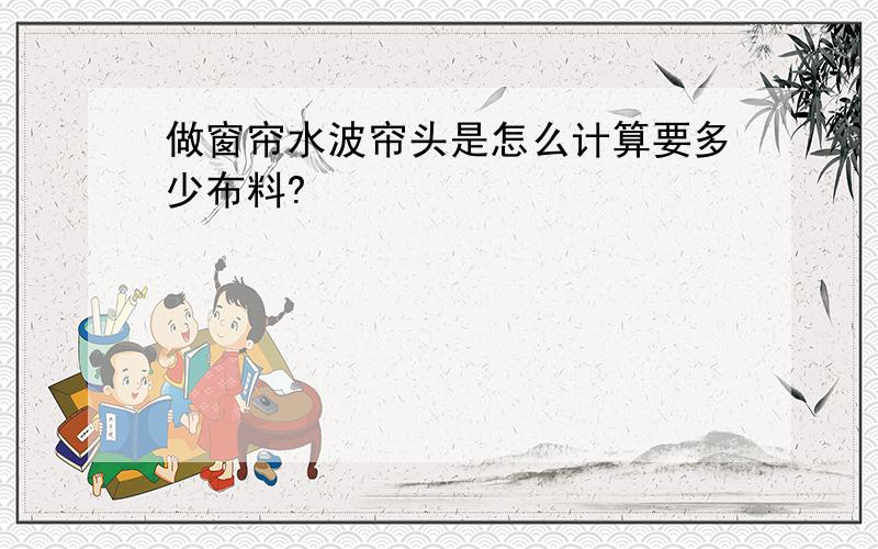 做窗帘水波帘头是怎么计算要多少布料?