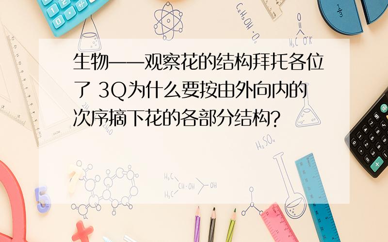 生物——观察花的结构拜托各位了 3Q为什么要按由外向内的次序摘下花的各部分结构?