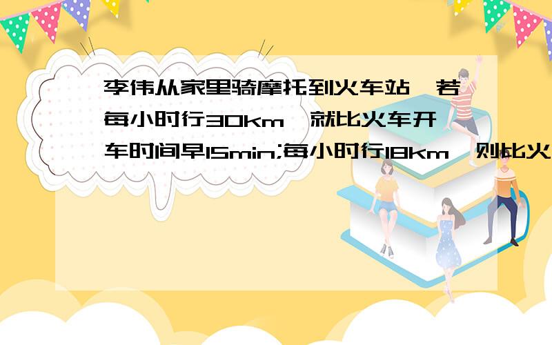 李伟从家里骑摩托到火车站,若每小时行30km,就比火车开车时间早15min;每小时行18km,则比火车开车时间迟15min,他在火车开车前10min到达火车站,他骑摩托的速度应是多少?