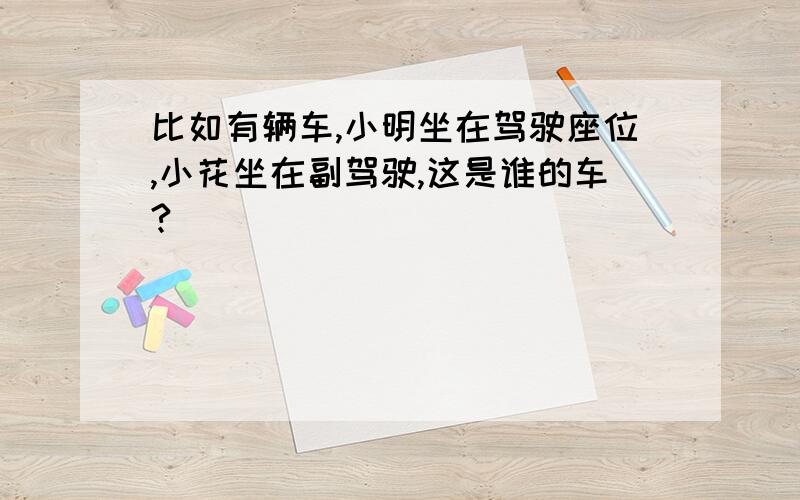 比如有辆车,小明坐在驾驶座位,小花坐在副驾驶,这是谁的车?