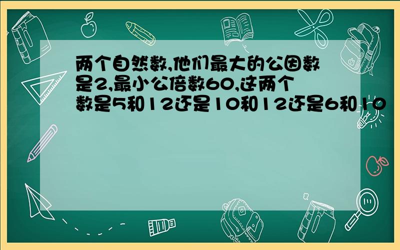 两个自然数,他们最大的公因数是2,最小公倍数60,这两个数是5和12还是10和12还是6和10