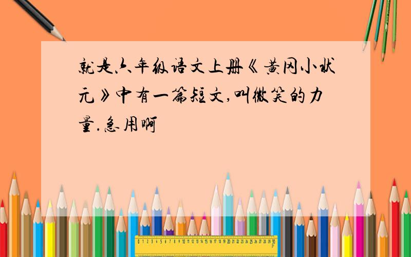 就是六年级语文上册《黄冈小状元》中有一篇短文,叫微笑的力量.急用啊