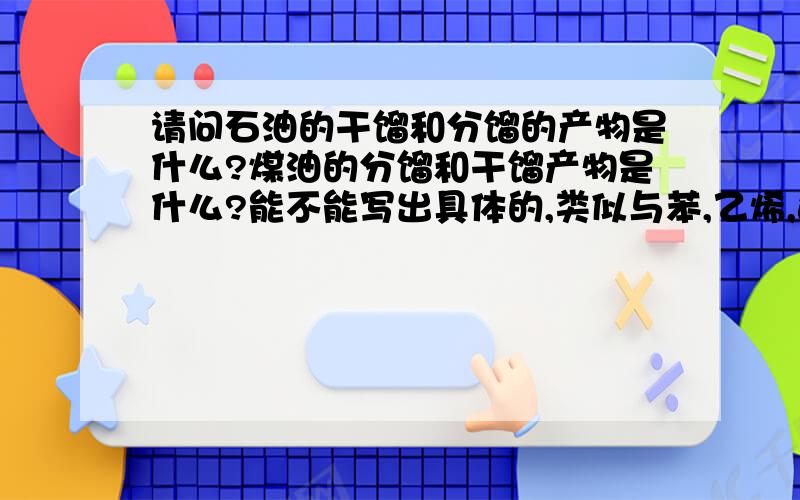 请问石油的干馏和分馏的产物是什么?煤油的分馏和干馏产物是什么?能不能写出具体的,类似与苯,乙烯,这样的物质