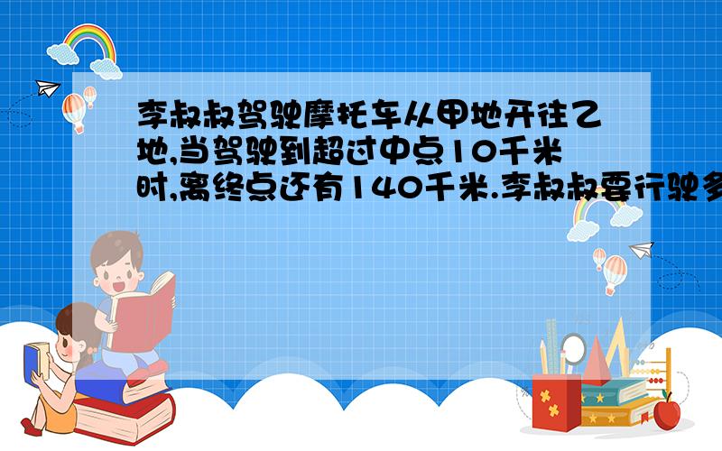 李叔叔驾驶摩托车从甲地开往乙地,当驾驶到超过中点10千米时,离终点还有140千米.李叔叔要行驶多少小时才到达乙地?急