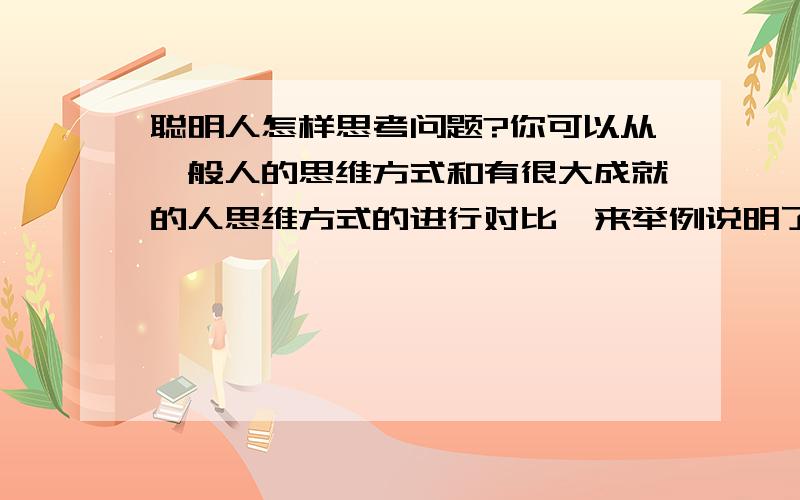 聪明人怎样思考问题?你可以从一般人的思维方式和有很大成就的人思维方式的进行对比,来举例说明了,也可以提一些非常好的思维方式.等等!我期待你的回答哦!