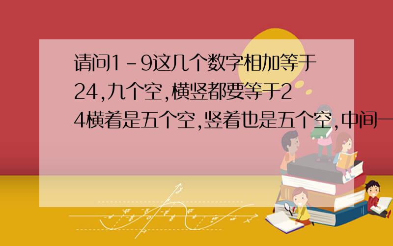 请问1-9这几个数字相加等于24,九个空,横竖都要等于24横着是五个空,竖着也是五个空,中间一个空是共用的,怎么样能得24?